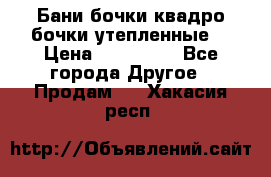 Бани бочки,квадро бочки,утепленные. › Цена ­ 145 000 - Все города Другое » Продам   . Хакасия респ.